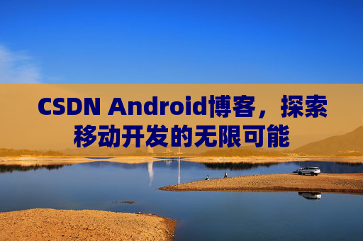 CSDN Android博客，探索移动开发的无限可能